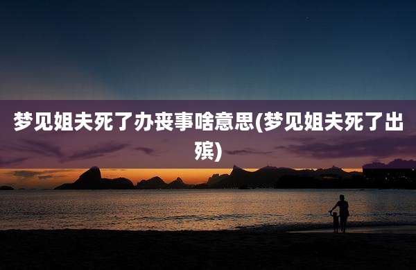 梦见姐夫死了办丧事啥意思(梦见姐夫死了出殡)