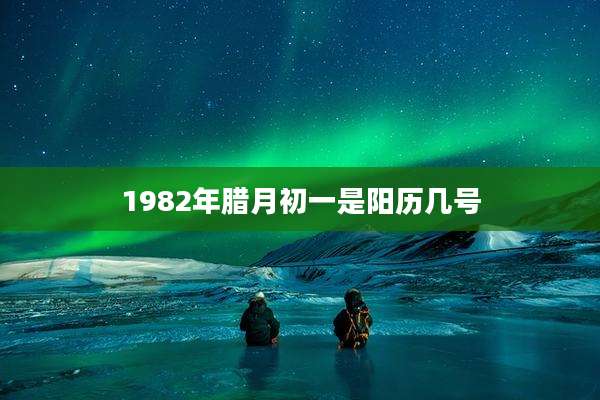 1982年腊月初一是阳历几号