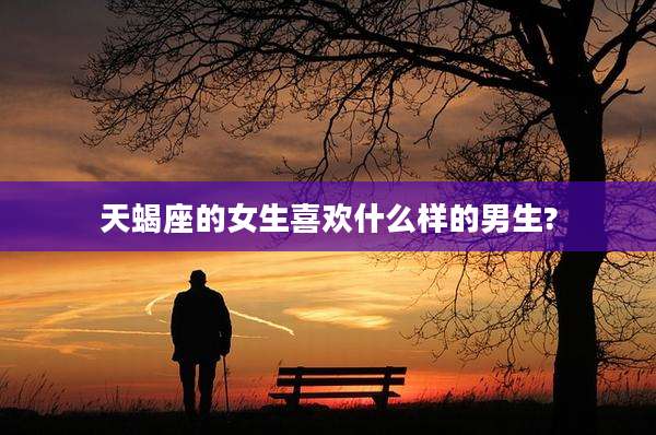 天蝎座的女生喜欢什么样的男生?