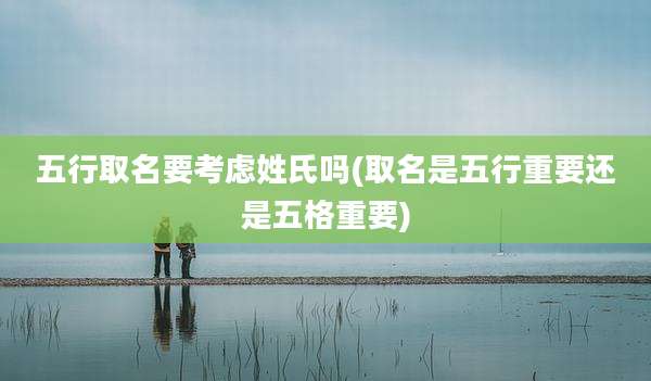 五行取名要考虑姓氏吗(取名是五行重要还是五格重要)