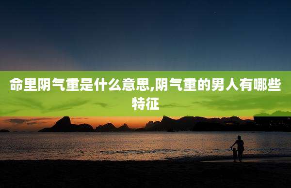 命里阴气重是什么意思,阴气重的男人有哪些特征