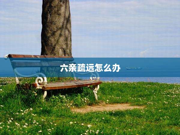 六亲疏远怎么办