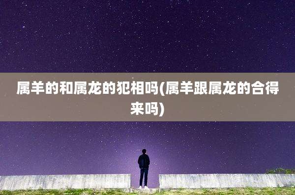 属羊的和属龙的犯相吗(属羊跟属龙的合得来吗)