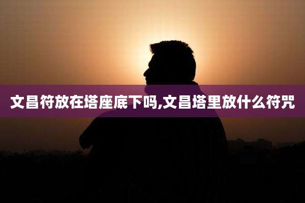 文昌符放在塔座底下吗,文昌塔里放什么符咒