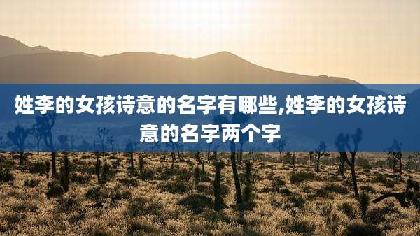 姓李的女孩诗意的名字有哪些,姓李的女孩诗意的名字两个字