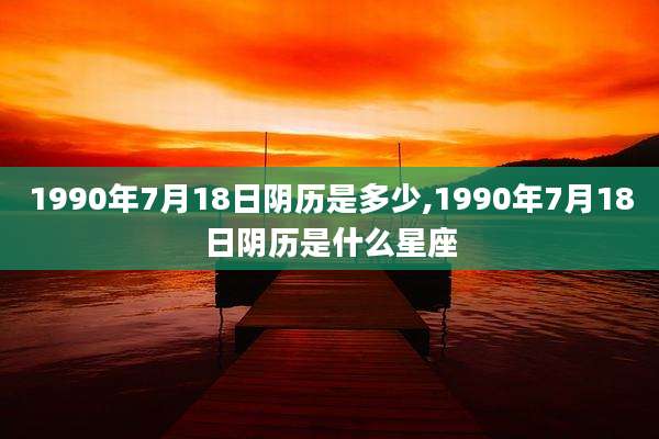 1990年7月18日阴历是多少,1990年7月18日阴历是什么星座