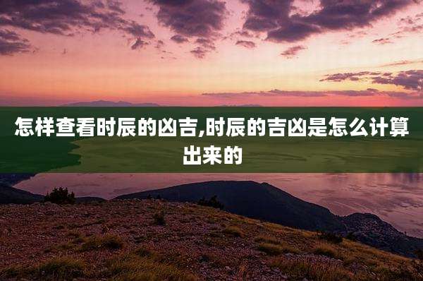 怎样查看时辰的凶吉,时辰的吉凶是怎么计算出来的