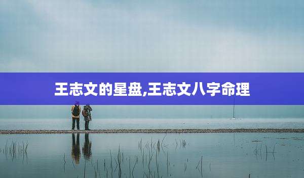 王志文的星盘,王志文八字命理