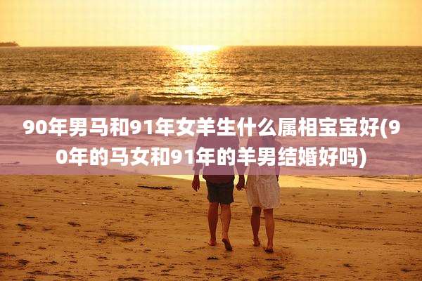 90年男马和91年女羊生什么属相宝宝好(90年的马女和91年的羊男结婚好吗)