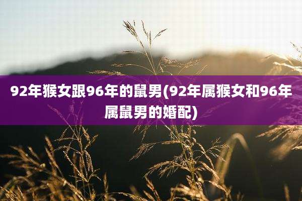 92年猴女跟96年的鼠男(92年属猴女和96年属鼠男的婚配)