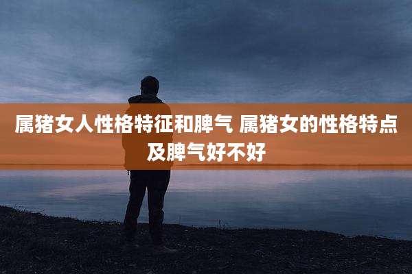 属猪女人性格特征和脾气 属猪女的性格特点及脾气好不好