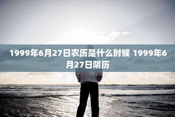 1999年6月27日农历是什么时候 1999年6月27日阴历