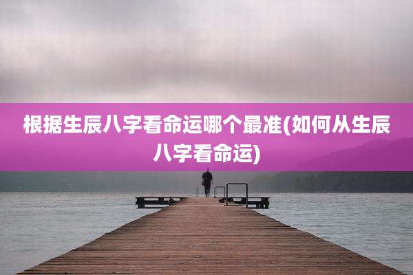 根据生辰八字看命运哪个最准(如何从生辰八字看命运)