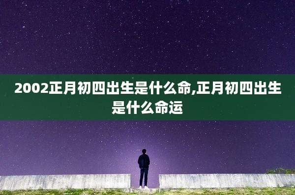 2002正月初四出生是什么命,正月初四出生是什么命运