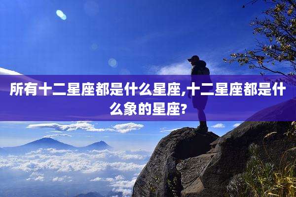 所有十二星座都是什么星座,十二星座都是什么象的星座?