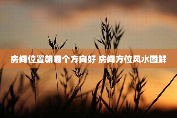 房间位置朝哪个方向好 房间方位风水图解