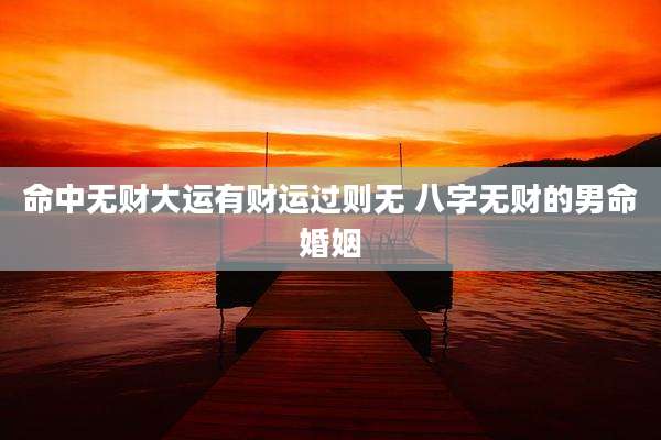 命中无财大运有财运过则无 八字无财的男命婚姻