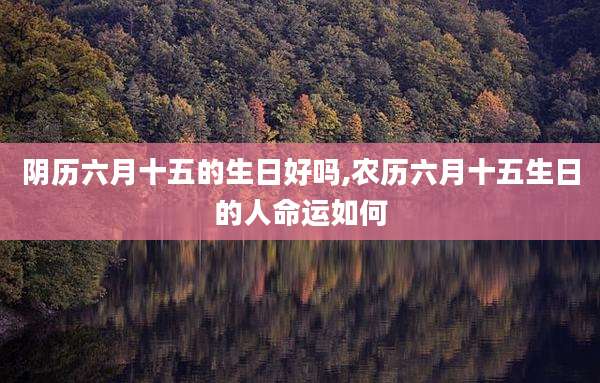 阴历六月十五的生日好吗,农历六月十五生日的人命运如何