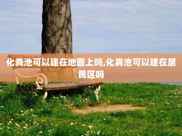 化粪池可以建在地面上吗,化粪池可以建在居民区吗