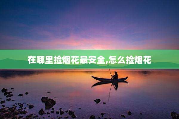在哪里捡烟花最安全,怎么捡烟花