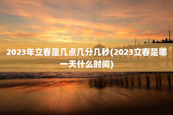 2023年立春是几点几分几秒(2023立春是哪一天什么时间)
