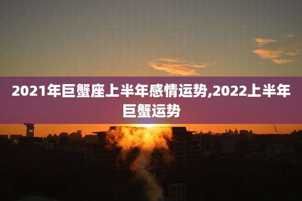 2021年巨蟹座上半年感情运势,2022上半年巨蟹运势