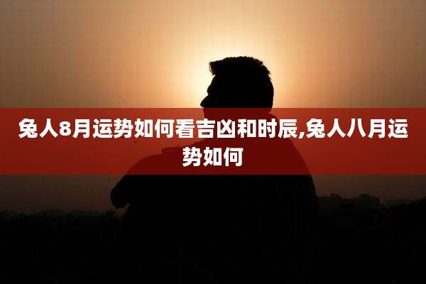 兔人8月运势如何看吉凶和时辰,兔人八月运势如何