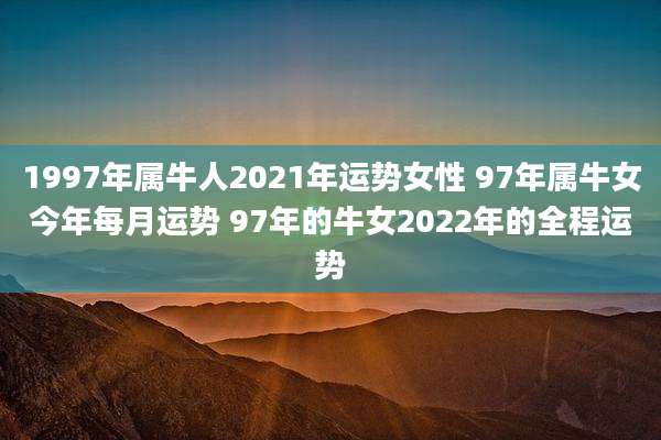 1997年属牛人2021年运势女性 97年属牛女今年每月运势 97年的牛女2022年的全程运势