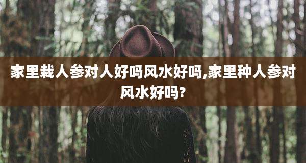 家里栽人参对人好吗风水好吗,家里种人参对风水好吗?