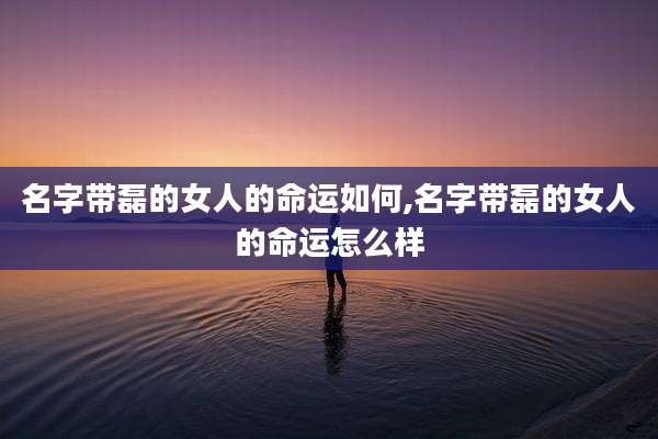 名字带磊的女人的命运如何,名字带磊的女人的命运怎么样