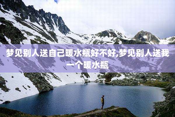梦见别人送自己暖水瓶好不好,梦见别人送我一个暖水瓶