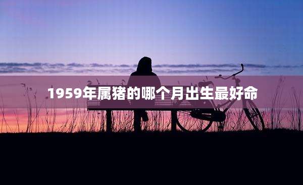1959年属猪的哪个月出生最好命