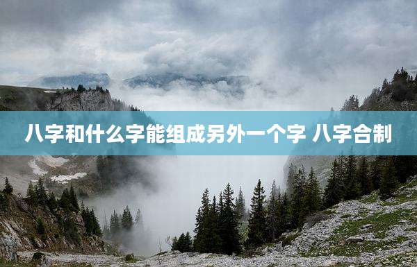 八字和什么字能组成另外一个字 八字合制