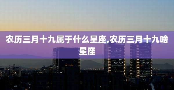 农历三月十九属于什么星座,农历三月十九啥星座