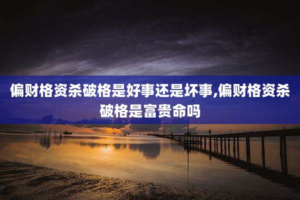 偏财格资杀破格是好事还是坏事,偏财格资杀破格是富贵命吗