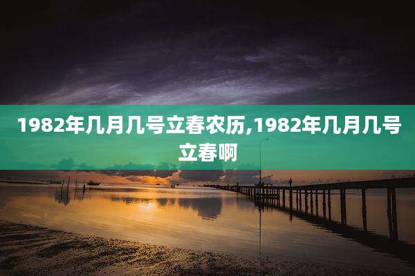 1982年几月几号立春农历,1982年几月几号立春啊