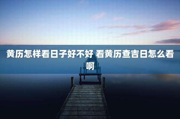 黄历怎样看日子好不好 看黄历查吉日怎么看啊