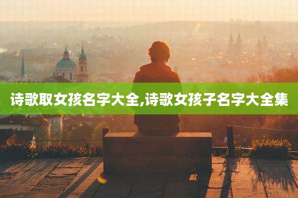 诗歌取女孩名字大全,诗歌女孩子名字大全集