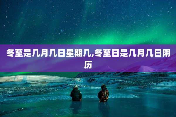 冬至是几月几日星期几,冬至日是几月几日阴历