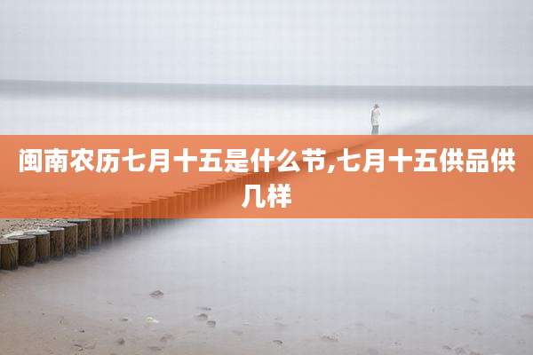 闽南农历七月十五是什么节,七月十五供品供几样