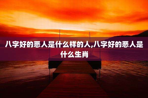 八字好的恶人是什么样的人,八字好的恶人是什么生肖