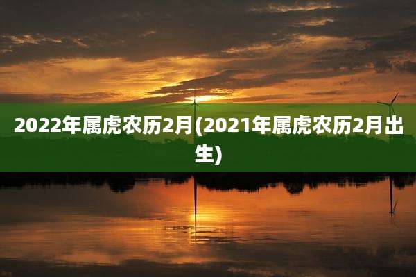 2022年属虎农历2月(2021年属虎农历2月出生)