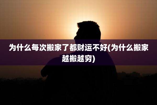 为什么每次搬家了都财运不好(为什么搬家越搬越穷)