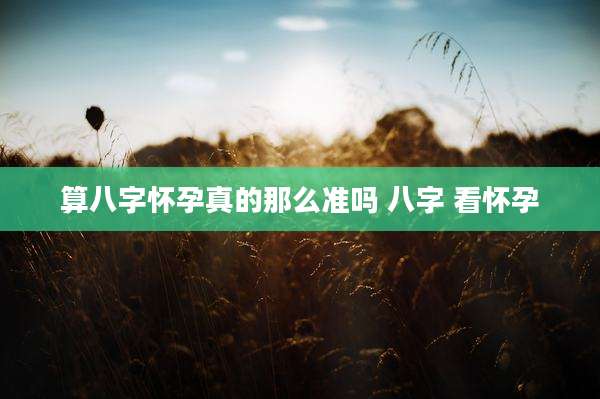算八字怀孕真的那么准吗 八字 看怀孕