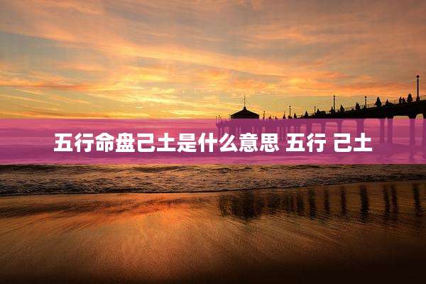 五行命盘己土是什么意思 五行 己土