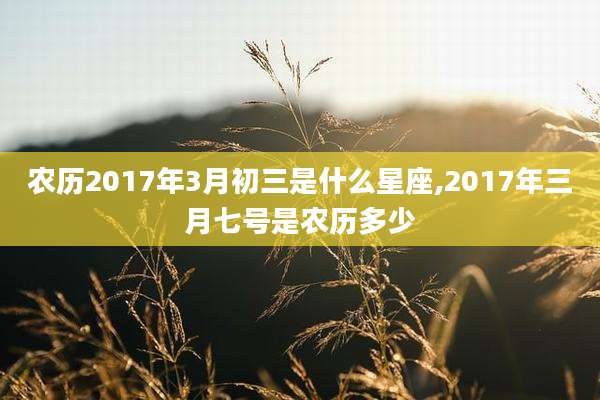 农历2017年3月初三是什么星座,2017年三月七号是农历多少