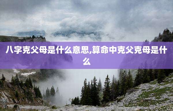 八字克父母是什么意思,算命中克父克母是什么