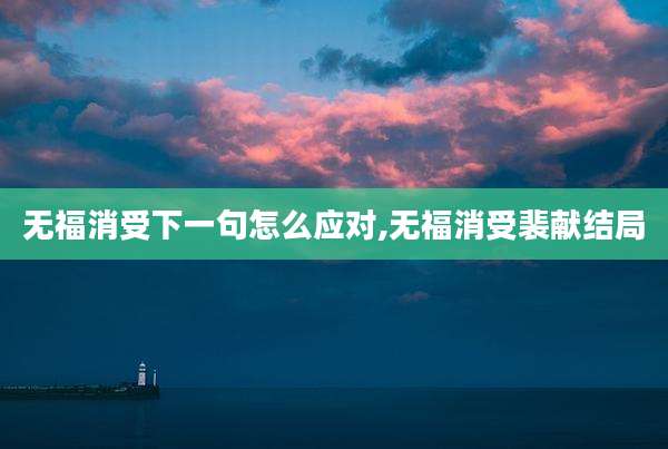无福消受下一句怎么应对,无福消受裴献结局
