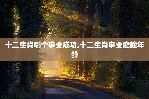 十二生肖哪个事业成功,十二生肖事业巅峰年龄