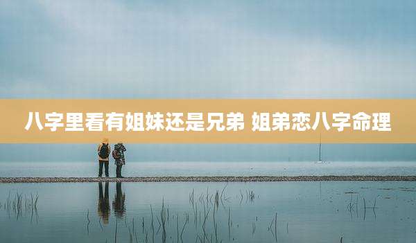 八字里看有姐妹还是兄弟 姐弟恋八字命理